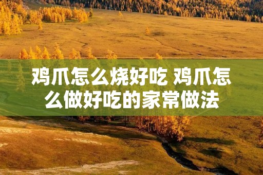 鸡爪怎么烧好吃 鸡爪怎么做好吃的家常做法 鸡爪怎么烧好吃 鸡爪怎么做好吃的家常做法