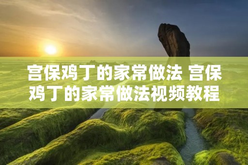 宫保鸡丁的家常做法 宫保鸡丁的家常做法视频教程