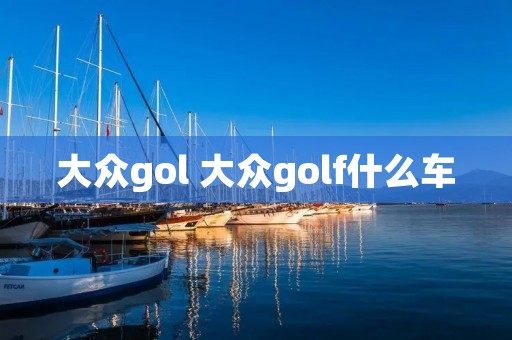 大众gol 大众golf什么车 大众gol 大众golf什么车