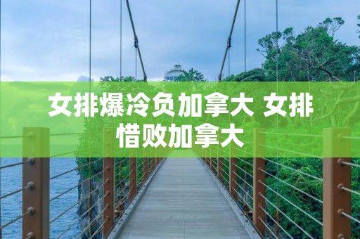 女排爆冷负加拿大 女排惜败加拿大 女排爆冷负加拿大 女排惜败加拿大