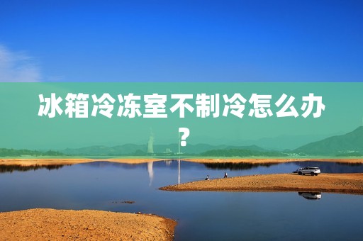 冰箱冷冻室不制冷怎么办? 冰箱冷冻室不制冷怎么办?