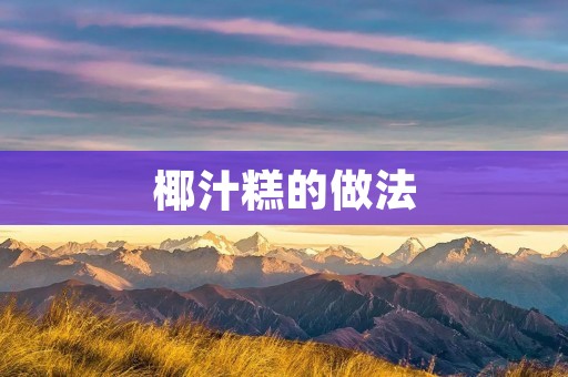 椰汁糕的做法:香甜滋味让人回味无穷