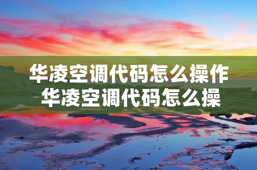 华凌空调代码怎么操作 华凌空调代码怎么操作出来