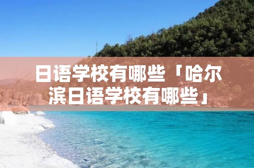 日语学校有哪些「哈尔滨日语学校有哪些」