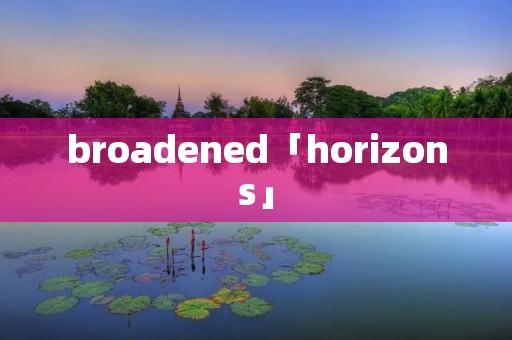 broadened「horizons」