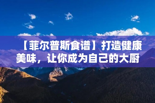 【菲尔普斯食谱】打造健康美味,让你成为自己的大厨! 【菲尔普斯食谱】打造健康美味,让你成为自己的大厨!