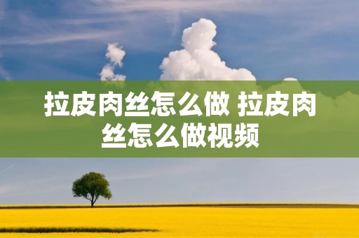 拉皮肉丝怎么做 拉皮肉丝怎么做视频