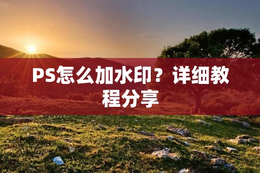 PS怎么加水印?详细教程分享