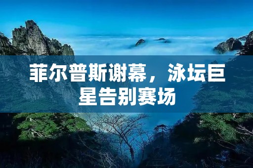 菲尔普斯谢幕,泳坛巨星告别赛场 菲尔普斯谢幕,泳坛巨星告别赛场