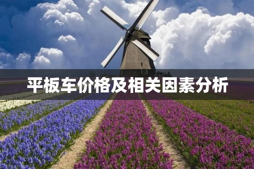 平板车价格及相关因素分析 平板车价格及相关因素分析