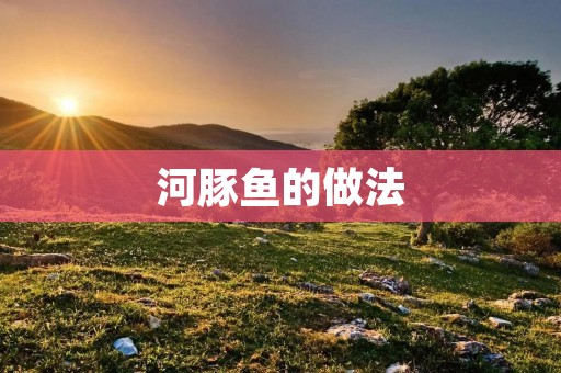 河豚鱼的做法:美味佳肴的制作秘籍