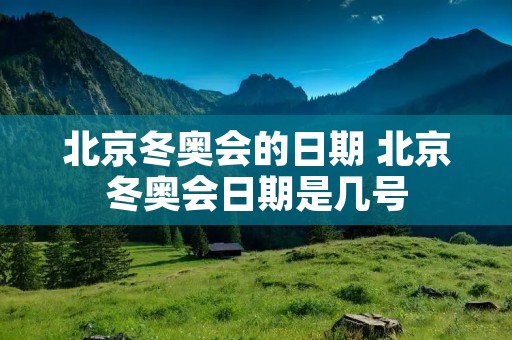 北京冬奥会的日期 北京冬奥会日期是几号 北京冬奥会的日期 北京冬奥会日期是几号
