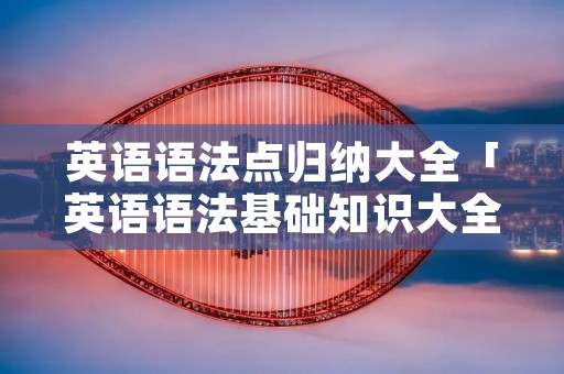 英语语法点归纳大全「英语语法基础知识大全笔记」