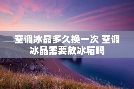 空调冰晶多久换一次 空调冰晶需要放冰箱吗 空调冰晶多久换一次 空调冰晶需要放冰箱吗