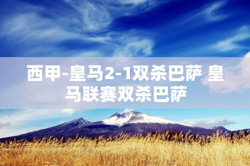 西甲-皇马2-1双杀巴萨 皇马联赛双杀巴萨