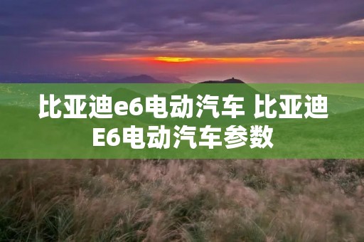 比亚迪e6电动汽车 比亚迪E6电动汽车参数 比亚迪e6电动汽车 比亚迪E6电动汽车参数