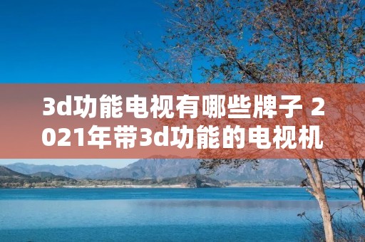 3d功能电视有哪些牌子 2021年带3d功能的电视机推荐