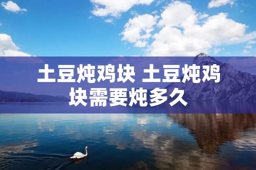 土豆炖鸡块 土豆炖鸡块需要炖多久
