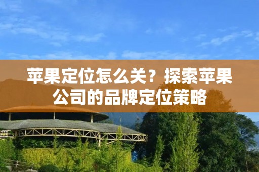 苹果定位怎么关?探索苹果公司的品牌定位策略