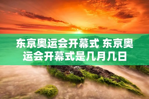 东京奥运会开幕式 东京奥运会开幕式是几月几日