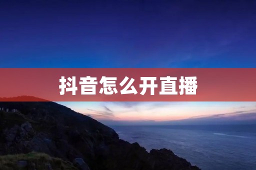 抖音怎么开直播:一步步教你如何在抖音上开启直播