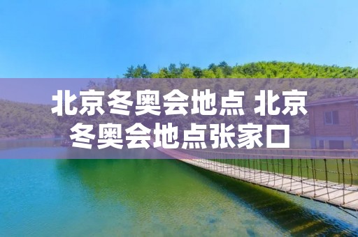 北京冬奥会地点 北京冬奥会地点张家口 北京冬奥会地点 北京冬奥会地点张家口