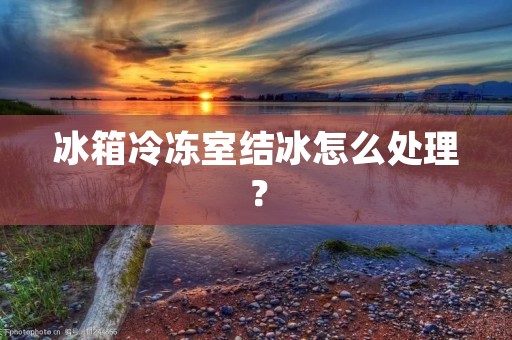 冰箱冷冻室结冰怎么处理? 冰箱冷冻室结冰怎么处理?