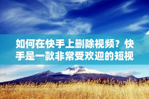 如何在快手上删除视频?快手是一款非常受欢迎的短视频社交平台,用户可以在上面发布、观看和分享各种类型的短视频。然而,有时候我们可能会因为某些原因想要删除自己发布的视频。那么,在快手上如何删除视频呢?下面将详细介绍删除视频的步骤和注意事项。
