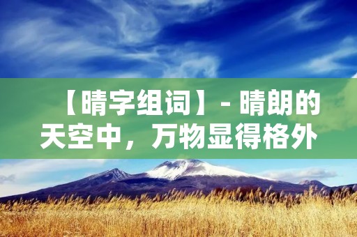 【晴字组词】- 晴朗的天空中,万物显得格外明亮
