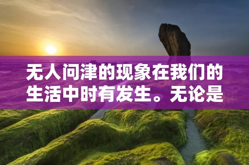 无人问津的现象在我们的生活中时有发生。无论是在工作中还是在个人生活中,我们都可能会遇到这样的情况。当我们付出了努力,但却没有得到任何回应或关注时,我们会感到沮丧和失望。本文将探讨无人问津的原因以及如何应对这种情况。
