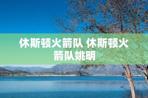 休斯顿火箭队 休斯顿火箭队姚明 休斯顿火箭队 休斯顿火箭队姚明