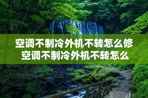 空调不制冷外机不转怎么修 空调不制冷外机不转怎么修理