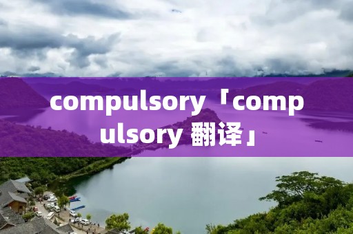 compulsory「compulsory 翻译」