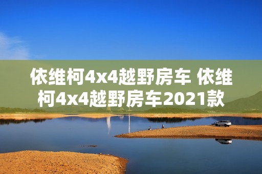 依维柯4x4越野房车 依维柯4x4越野房车2021款 依维柯4x4越野房车 依维柯4x4越野房车2021款
