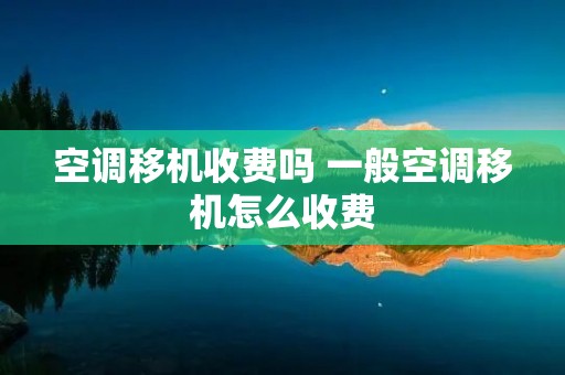 空调移机收费吗 一般空调移机怎么收费 空调移机收费吗 一般空调移机怎么收费