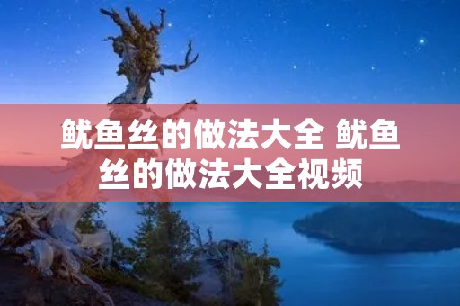鱿鱼丝的做法大全 鱿鱼丝的做法大全视频 鱿鱼丝的做法大全 鱿鱼丝的做法大全视频