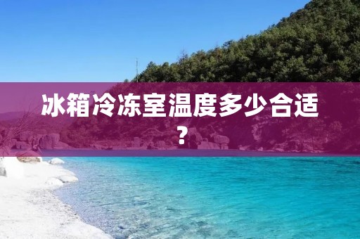 冰箱冷冻室温度多少合适？
