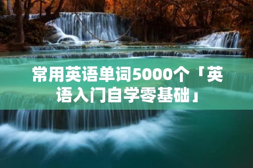 常用英语单词5000个「英语入门自学零基础」 常用英语单词5000个「英语入门自学零基础」