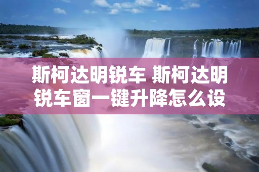 斯柯达明锐车 斯柯达明锐车窗一键升降怎么设置 斯柯达明锐车 斯柯达明锐车窗一键升降怎么设置