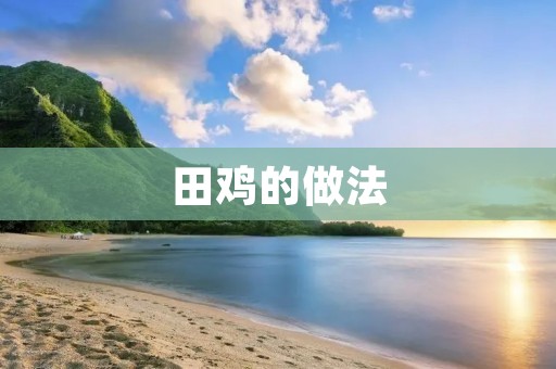 田鸡的做法:美味佳肴的制作技巧 田鸡的做法:美味佳肴的制作技巧