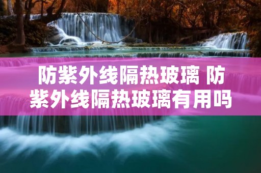 防紫外线隔热玻璃 防紫外线隔热玻璃有用吗
