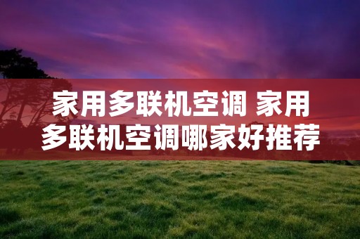 家用多联机空调 家用多联机空调哪家好推荐开利家用中央空调