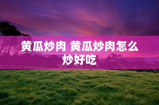 黄瓜炒肉 黄瓜炒肉怎么炒好吃