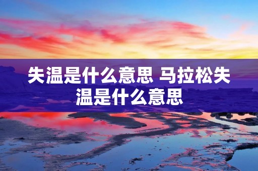失温是什么意思 马拉松失温是什么意思 失温是什么意思 马拉松失温是什么意思
