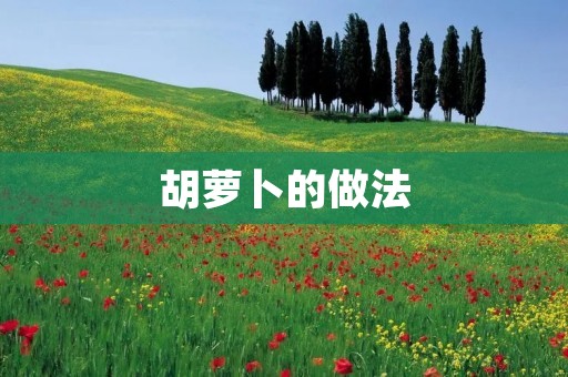 胡萝卜的做法:美味又营养的胡萝卜菜谱分享