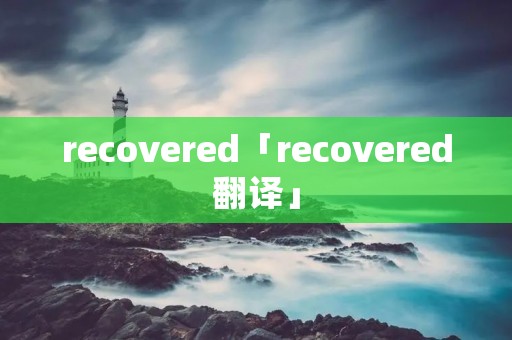 recovered「recovered翻译」 recovered「recovered翻译」