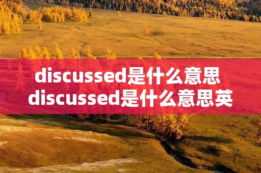 discussed是什么意思 discussed是什么意思英语