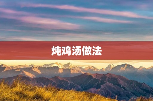 炖鸡汤做法:美味营养的家常鸡汤制作指南 炖鸡汤做法:美味营养的家常鸡汤制作指南