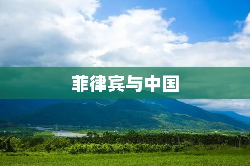 菲律宾与中国：两国友谊的历史与未来展望