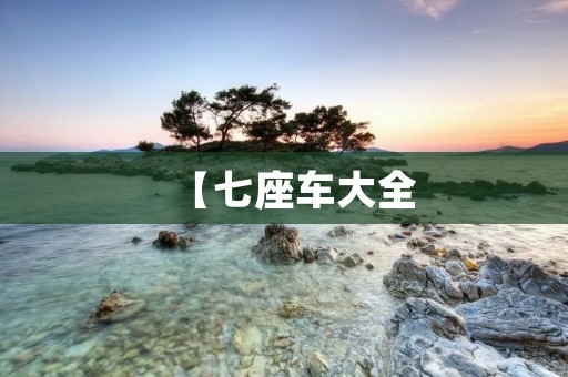【七座车大全:选择最适合你的七座车型】 【七座车大全:选择最适合你的七座车型】